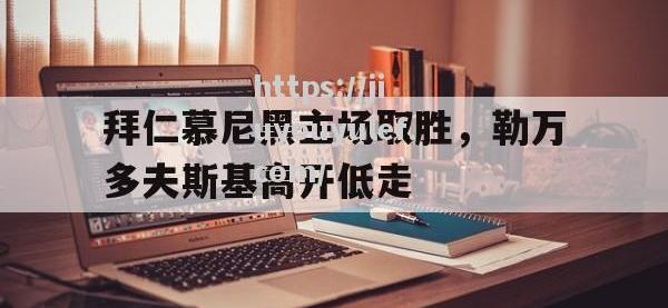 九游娱乐-拜仁慕尼黑主场取胜，勒万多夫斯基高开低走