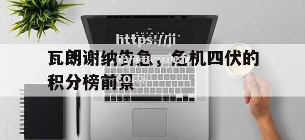九游娱乐-瓦朗谢纳告急，危机四伏的积分榜前景