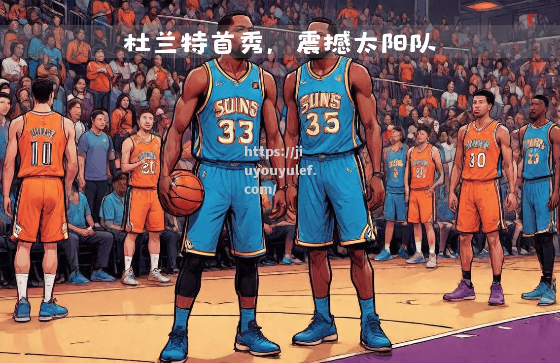 九游娱乐-太阳队表现强劲，诸多看点令人期待